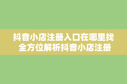 抖音小店注册入口在哪里找 全方位解析抖音小店注册入口及运营策略