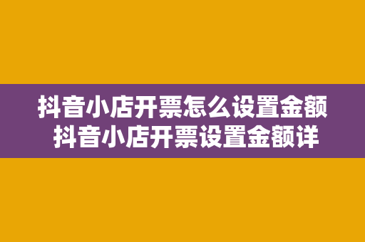 抖音小店开票怎么设置金额 抖音小店开票设置金额详细指南