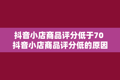 抖音小店商品评分低于70 抖音小店商品评分低的原因及改善策略