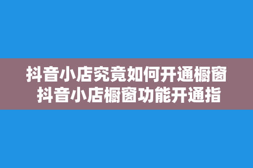 抖音小店究竟如何开通橱窗 抖音小店橱窗功能开通指南：轻松上手，一学就会