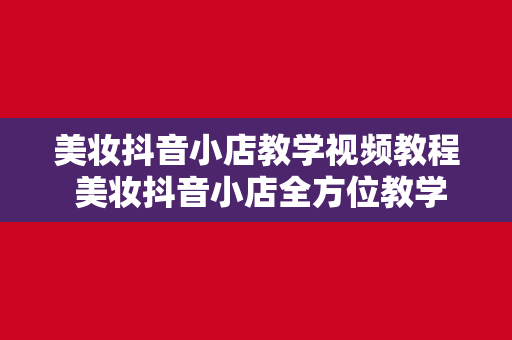 美妆抖音小店教学视频教程 美妆抖音小店全方位教学视频教程