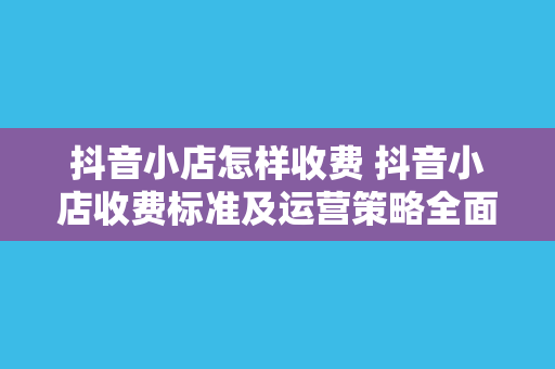 抖音小店怎样收费 抖音小店收费标准及运营策略全面解析