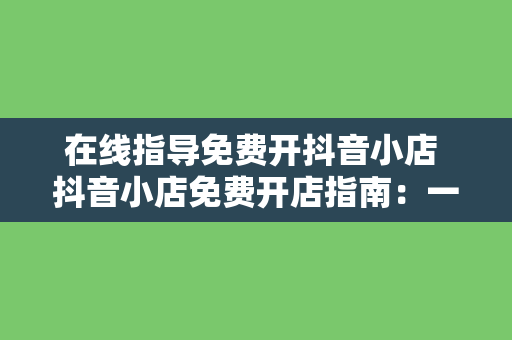 在线指导免费开抖音小店 抖音小店免费开店指南：一步一动，轻松上手