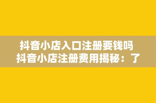 抖音小店入口注册要钱吗 抖音小店注册费用揭秘：了解抖音小店入口注册的全部费用