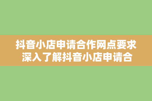 抖音小店申请合作网点要求 深入了解抖音小店申请合作网点要求及流程指南