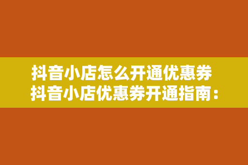 抖音小店怎么开通优惠券 抖音小店优惠券开通指南：轻松掌握优惠券设置与使用方法