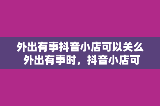 外出有事抖音小店可以关么 外出有事时，抖音小店可以这样关停