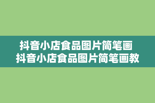 抖音小店食品图片简笔画 抖音小店食品图片简笔画教程：轻松上手，创意无限