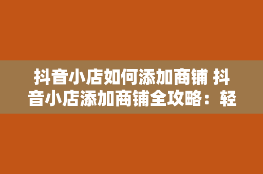 抖音小店如何添加商铺 抖音小店添加商铺全攻略：轻松开启线上经营模式