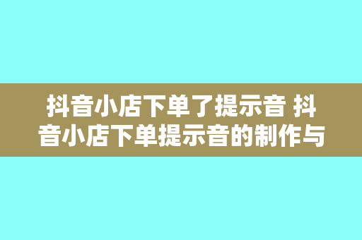 抖音小店下单了提示音 抖音小店下单提示音的制作与使用