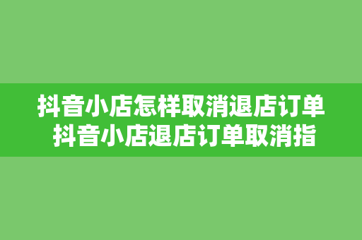 抖音小店怎样取消退店订单 抖音小店退店订单取消指南：轻松操作，一步到位