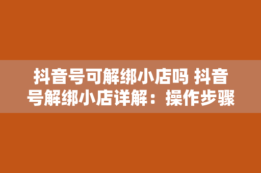 抖音号可解绑小店吗 抖音号解绑小店详解：操作步骤与注意事项