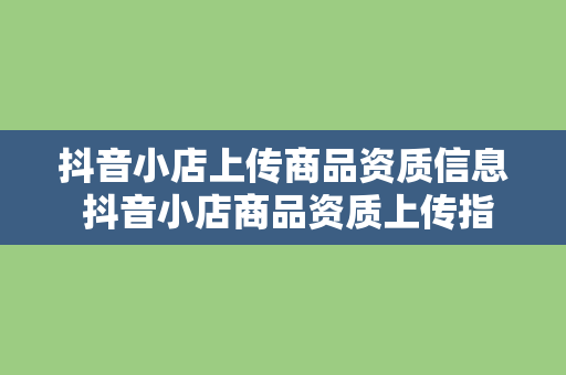 抖音小店上传商品资质信息 抖音小店商品资质上传指南：轻松上手，一步到位！