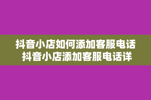 抖音小店如何添加客服电话 抖音小店添加客服电话详解及客服技巧分享