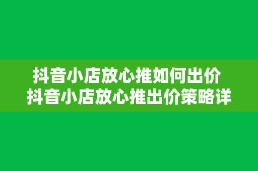 抖音小店放心推如何出价 抖音小店放心推出价策略详解：轻松提高店铺曝光与转化