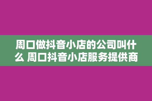 周口做抖音小店的公司叫什么 周口抖音小店服务提供商揭秘：一家专注于短视频电商的公司