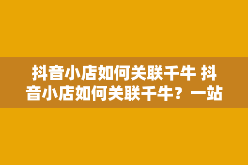 抖音小店如何关联千牛 抖音小店如何关联千牛？一站式购物解决方案详解