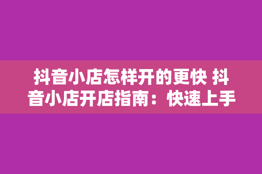 抖音小店怎样开的更快 抖音小店开店指南：快速上手，轻松开启电商之旅