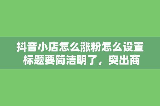 抖音小店怎么涨粉怎么设置 标题要简洁明了，突出商品特点，吸引用户点击。