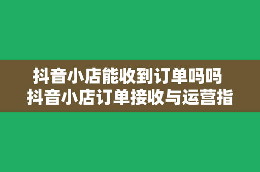 抖音小店能收到订单吗吗 抖音小店订单接收与运营指南