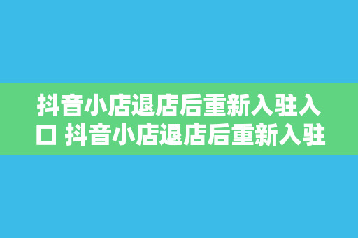 抖音小店退店后重新入驻入口 抖音小店退店后重新入驻指南：全方位解析入驻流程与注意事项