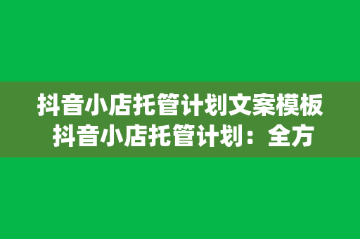 抖音小店托管计划文案模板 抖音小店托管计划：全方位赋能，助力品牌跃升&amp;lt;h2&amp;gt;一、抖音小店托管计划简介&amp;lt;/h2&amp;gt;