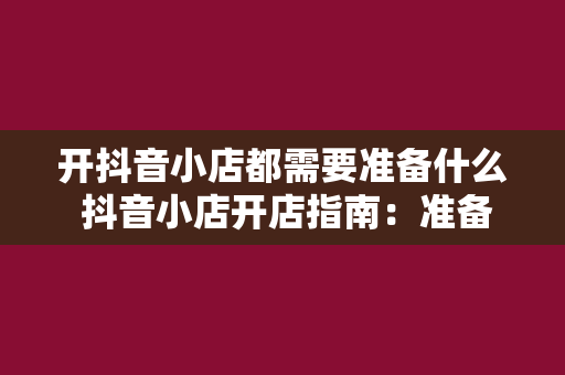 开抖音小店都需要准备什么 抖音小店开店指南：准备好这些，轻松开启电商之旅！