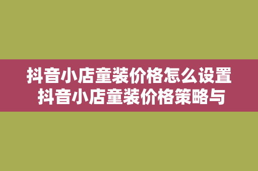 抖音小店童装价格怎么设置 抖音小店童装价格策略与设置指南