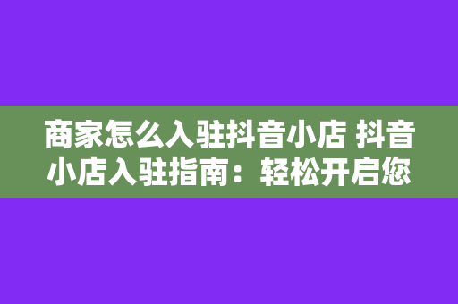 商家怎么入驻抖音小店 抖音小店入驻指南：轻松开启您的电商之旅