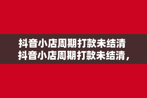 抖音小店周期打款未结清 抖音小店周期打款未结清，商家权益保障与解决策略