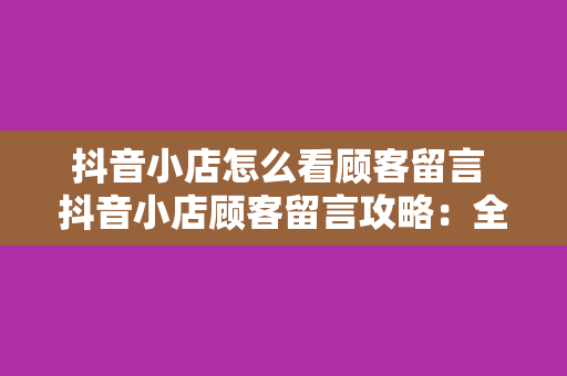 抖音小店怎么看顾客留言 抖音小店顾客留言攻略：全方位解析怎么看、怎么回、怎么用