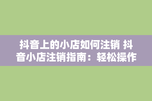 抖音上的小店如何注销 抖音小店注销指南：轻松操作，一步到位