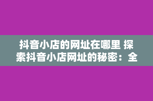 抖音小店的网址在哪里 探索抖音小店网址的秘密：全面解析抖音小店及相关术语