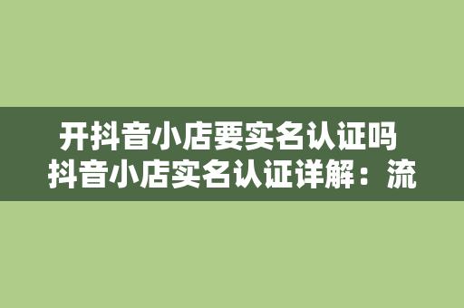 开抖音小店要实名认证吗 抖音小店实名认证详解：流程、必要性及注意事项