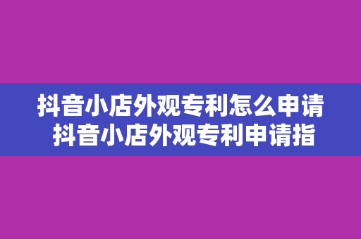 抖音小店外观专利怎么申请 抖音小店外观专利申请指南：轻松掌握流程与技巧