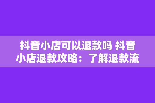 抖音小店可以退款吗 抖音小店退款攻略：了解退款流程与相关政策