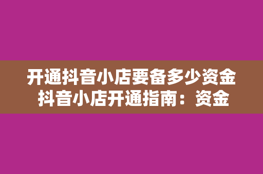 开通抖音小店要备多少资金 抖音小店开通指南：资金准备与运营策略一文解读