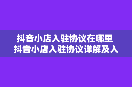 抖音小店入驻协议在哪里 抖音小店入驻协议详解及入驻流程指南