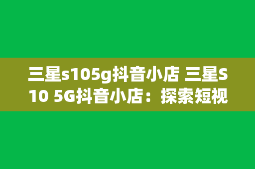 三星s105g抖音小店 三星S10 5G抖音小店：探索短视频时代的电商新玩法