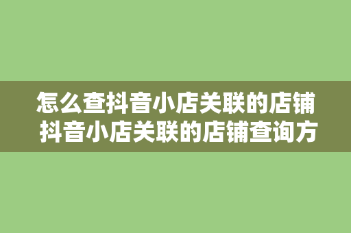 怎么查抖音小店关联的店铺 抖音小店关联的店铺查询方法与关联分析