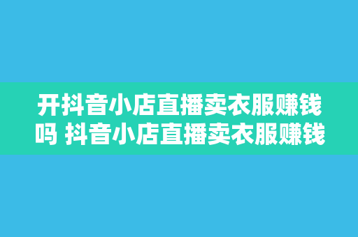 开抖音小店直播卖衣服赚钱吗 抖音小店直播卖衣服赚钱揭秘：机会与挑战并存