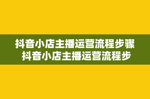 抖音小店主播运营流程步骤 抖音小店主播运营流程步骤详解