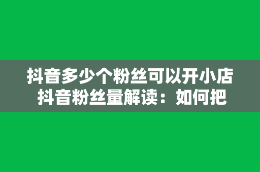 抖音多少个粉丝可以开小店 抖音粉丝量解读：如何把握开小店的时机？