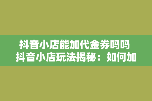 抖音小店能加代金券吗吗 抖音小店玩法揭秘：如何加入代金券吸引更多消费者？