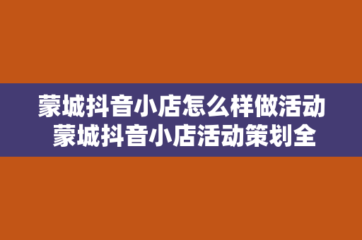 蒙城抖音小店怎么样做活动 蒙城抖音小店活动策划全攻略：引爆流量，提升销量