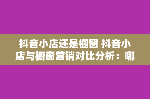 抖音小店还是橱窗 抖音小店与橱窗营销对比分析：哪个更适合您的生意拓展？