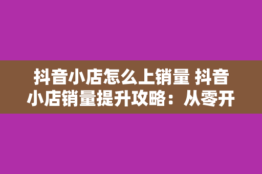 抖音小店怎么上销量 抖音小店销量提升攻略：从零开始迈向销量爆表