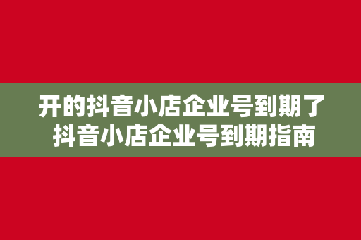 开的抖音小店企业号到期了 抖音小店企业号到期指南：如何延长运营生命周期并提供优质内容？