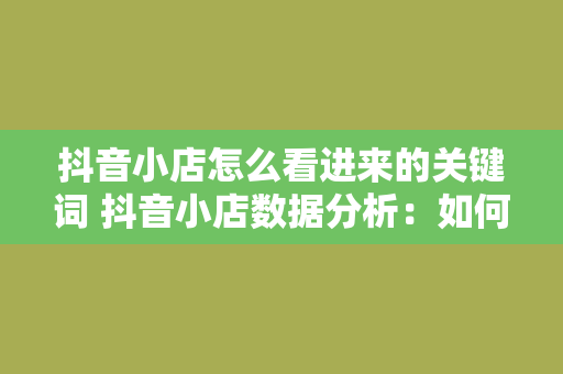 抖音小店怎么看进来的关键词 抖音小店数据分析：如何洞察进店关键词及其优化策略