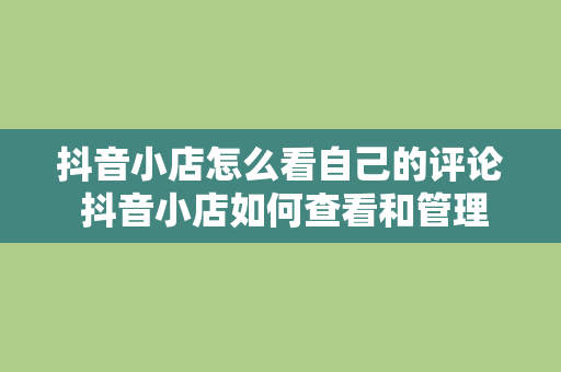 抖音小店怎么看自己的评论 抖音小店如何查看和管理评论？全方位解析抖音小店评论管理策略